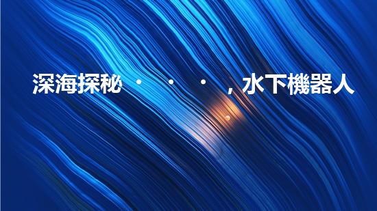 深海探秘，水下機器人研究生offer引領(lǐng)科技未來！